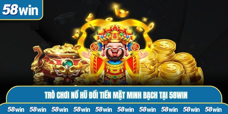 Trò chơi nổ hũ đổi tiền mặt minh bạch tại 58WIN