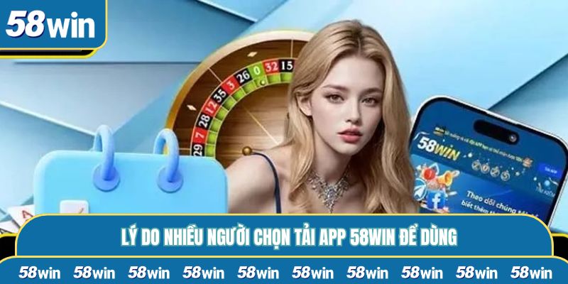 Lý do nhiều người chọn tải app 58WIN để dùng